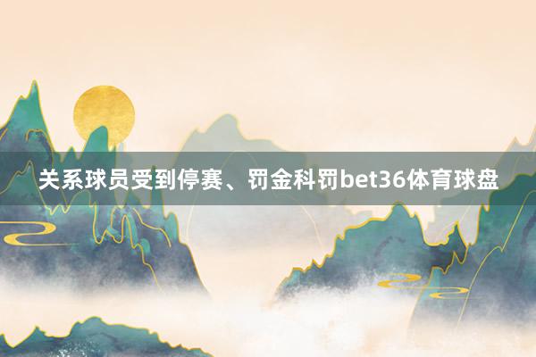 关系球员受到停赛、罚金科罚bet36体育球盘