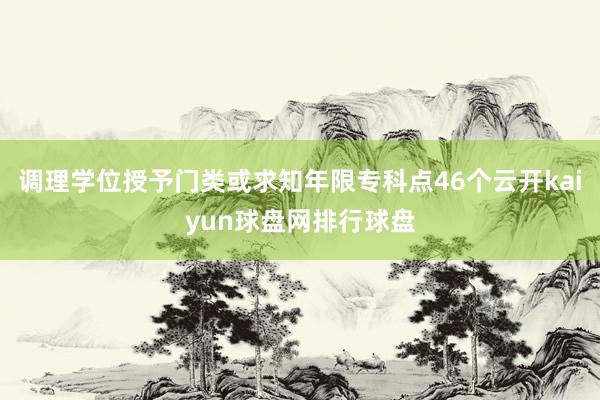 调理学位授予门类或求知年限专科点46个云开kaiyun球盘网排行球盘