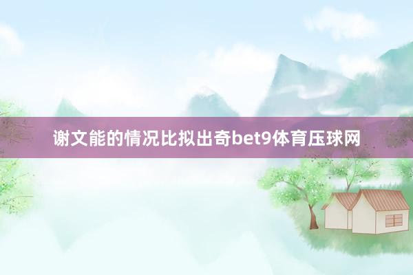 谢文能的情况比拟出奇bet9体育压球网