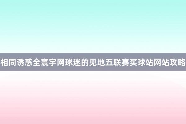 相同诱惑全寰宇网球迷的见地五联赛买球站网站攻略