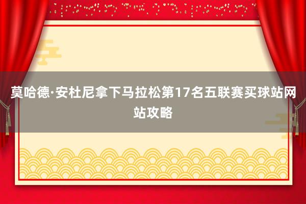 莫哈德·安杜尼拿下马拉松第17名五联赛买球站网站攻略