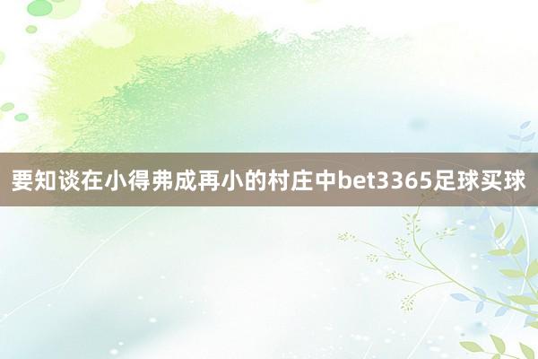 要知谈在小得弗成再小的村庄中bet3365足球买球