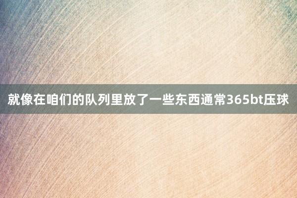 就像在咱们的队列里放了一些东西通常365bt压球