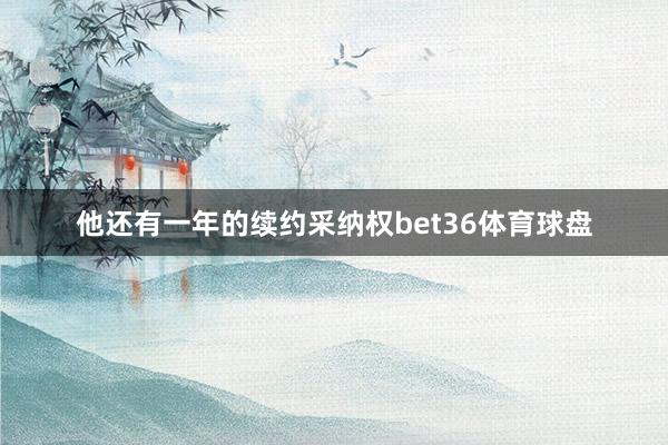 他还有一年的续约采纳权bet36体育球盘