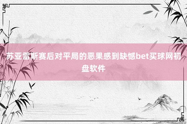 苏亚雷斯赛后对平局的恶果感到缺憾bet买球网初盘软件