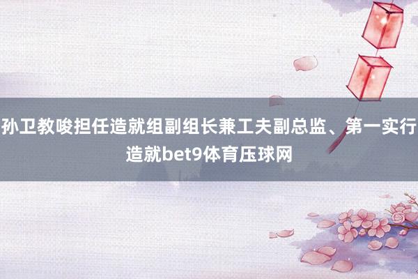 孙卫教唆担任造就组副组长兼工夫副总监、第一实行造就bet9体育压球网