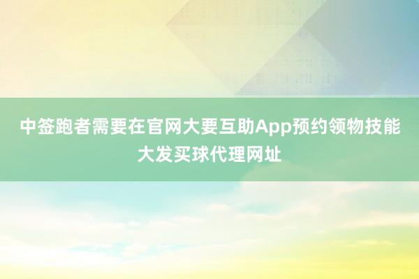 中签跑者需要在官网大要互助App预约领物技能大发买球代理网址