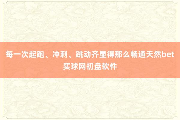 每一次起跑、冲刺、跳动齐显得那么畅通天然bet买球网初盘软件