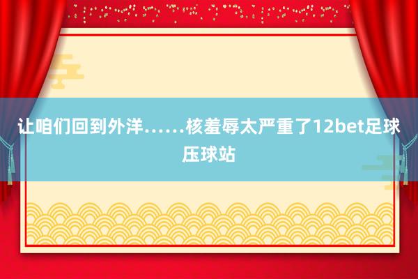 让咱们回到外洋……核羞辱太严重了12bet足球压球站