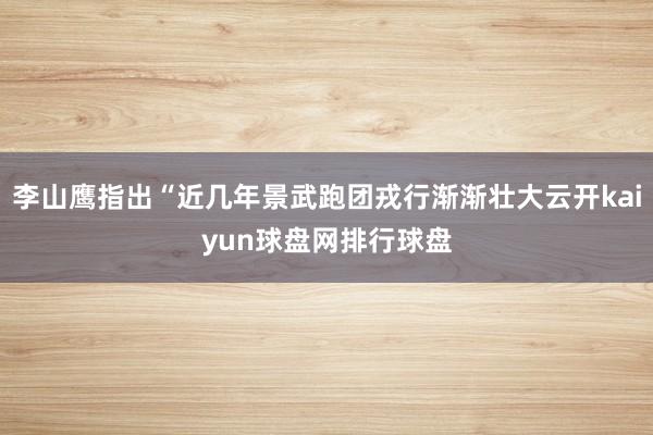 李山鹰指出“近几年景武跑团戎行渐渐壮大云开kaiyun球盘网排行球盘