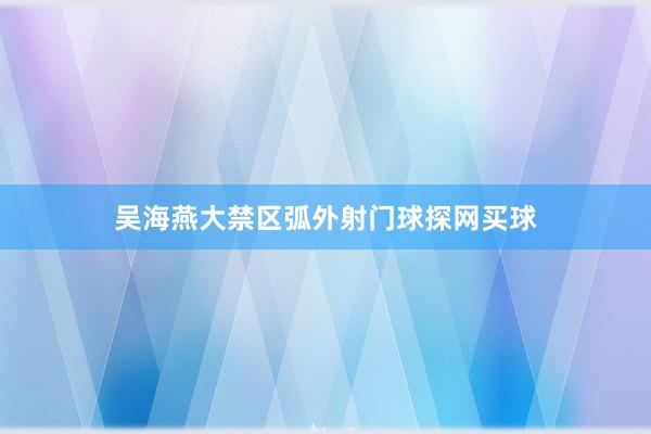 吴海燕大禁区弧外射门球探网买球