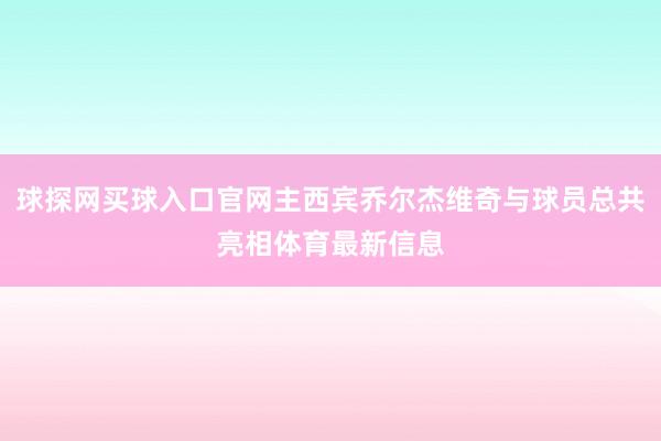 球探网买球入口官网主西宾乔尔杰维奇与球员总共亮相体育最新信息