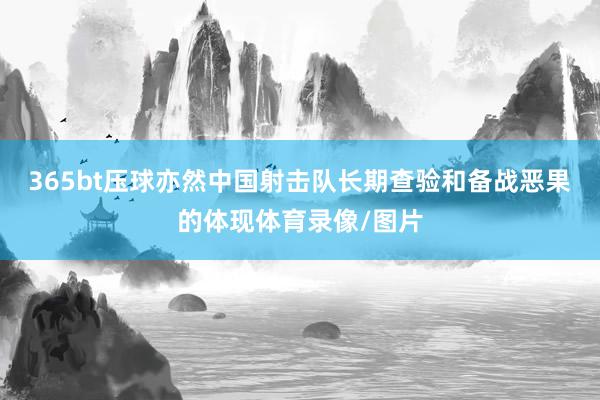 365bt压球亦然中国射击队长期查验和备战恶果的体现体育录像/图片