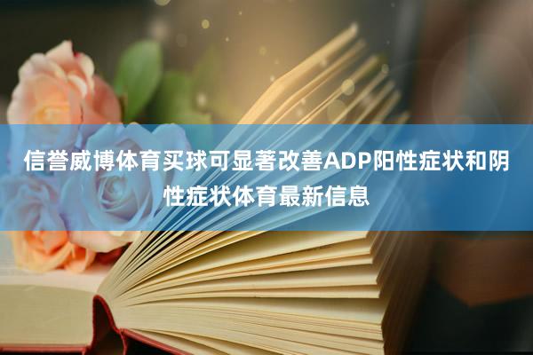 信誉威博体育买球可显著改善ADP阳性症状和阴性症状体育最新信息