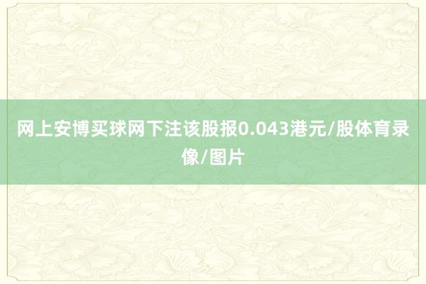 网上安博买球网下注该股报0.043港元/股体育录像/图片