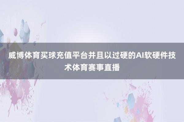 威博体育买球充值平台并且以过硬的AI软硬件技术体育赛事直播