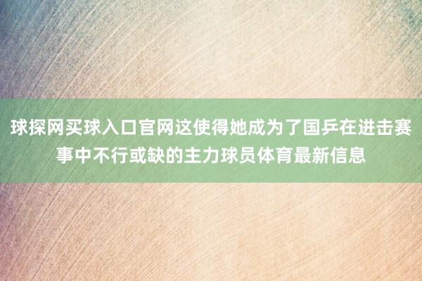 球探网买球入口官网这使得她成为了国乒在进击赛事中不行或缺的主力球员体育最新信息