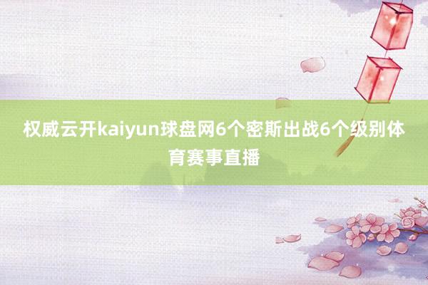 权威云开kaiyun球盘网6个密斯出战6个级别体育赛事直播