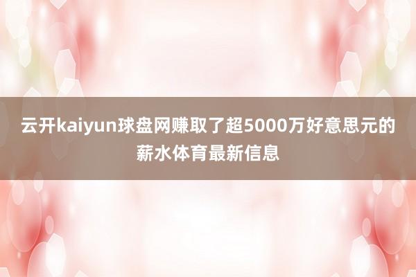 云开kaiyun球盘网赚取了超5000万好意思元的薪水体育最新信息