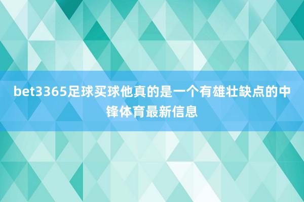 bet3365足球买球他真的是一个有雄壮缺点的中锋体育最新信息