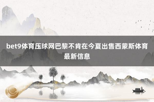 bet9体育压球网巴黎不肯在今夏出售西蒙斯体育最新信息