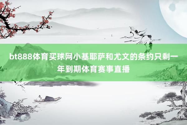 bt888体育买球网小基耶萨和尤文的条约只剩一年到期体育赛事直播