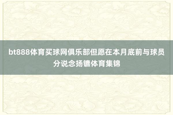 bt888体育买球网俱乐部但愿在本月底前与球员分说念扬镳体育集锦