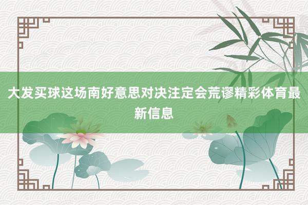 大发买球这场南好意思对决注定会荒谬精彩体育最新信息