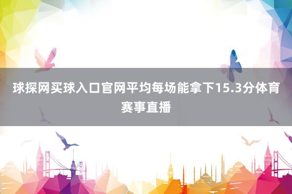 球探网买球入口官网平均每场能拿下15.3分体育赛事直播