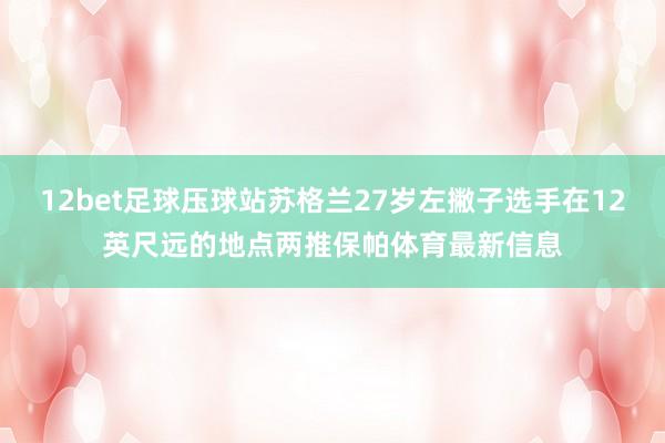 12bet足球压球站苏格兰27岁左撇子选手在12英尺远的地点两推保帕体育最新信息