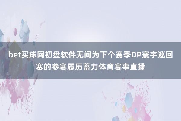 bet买球网初盘软件无间为下个赛季DP寰宇巡回赛的参赛履历蓄力体育赛事直播