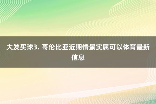 大发买球　　3. 哥伦比亚近期情景实属可以体育最新信息