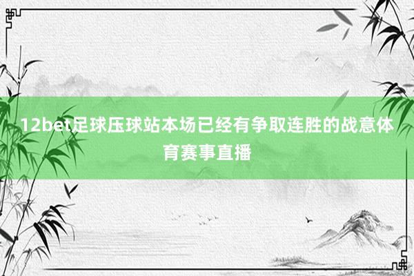 12bet足球压球站本场已经有争取连胜的战意体育赛事直播