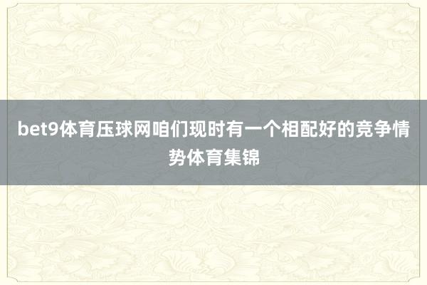 bet9体育压球网咱们现时有一个相配好的竞争情势体育集锦