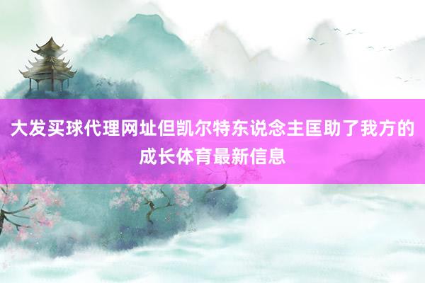 大发买球代理网址但凯尔特东说念主匡助了我方的成长体育最新信息