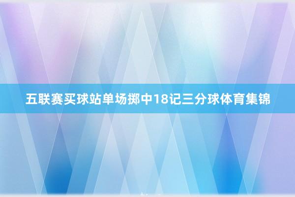 五联赛买球站单场掷中18记三分球体育集锦