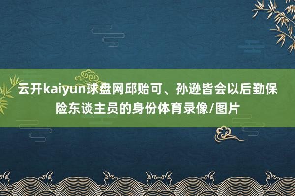 云开kaiyun球盘网邱贻可、孙逊皆会以后勤保险东谈主员的身份体育录像/图片