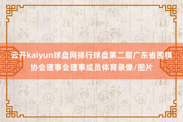 云开kaiyun球盘网排行球盘第二届广东省围棋协会理事会理事成员体育录像/图片