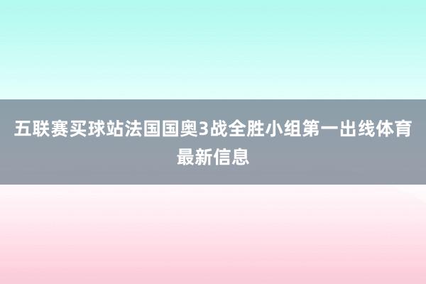 五联赛买球站法国国奥3战全胜小组第一出线体育最新信息