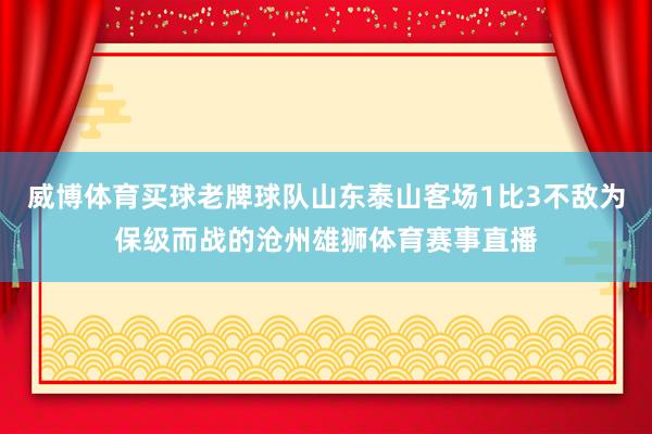 威博体育买球老牌球队山东泰山客场1比3不敌为保级而战的沧州雄狮体育赛事直播