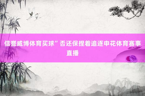 信誉威博体育买球”否还保捏着追逐申花体育赛事直播