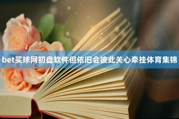 bet买球网初盘软件但依旧会彼此关心牵挂体育集锦