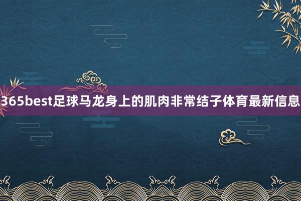 365best足球马龙身上的肌肉非常结子体育最新信息