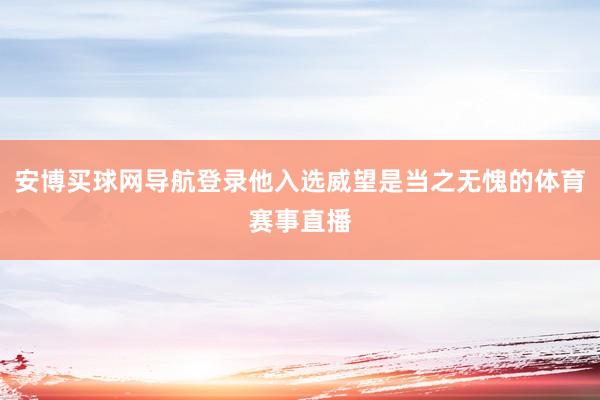 安博买球网导航登录他入选威望是当之无愧的体育赛事直播