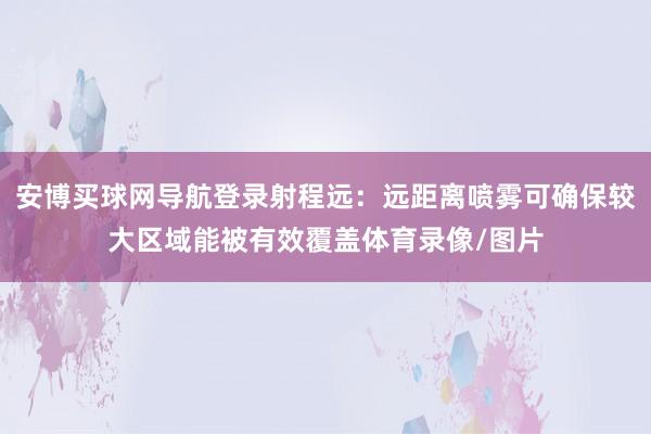 安博买球网导航登录射程远：远距离喷雾可确保较大区域能被有效覆盖体育录像/图片