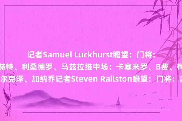 记者Samuel Luckhurst瞻望：门将：奥纳纳后卫：达洛特、德里赫特、利桑德罗、马兹拉维中场：卡塞米罗、B费、梅努时尚：迪亚洛、都尔克泽、加纳乔记者Steven Railston瞻望：门将：奥纳纳后卫：达洛特、马奎尔、利桑德罗、马兹拉维中场：梅努、卡塞米罗、B费时尚：迪亚洛、都尔克泽、加纳乔记者George Smith瞻望：门将：奥纳纳后卫：马兹拉维、马奎尔、利桑德罗、达洛特中场：卡塞米罗