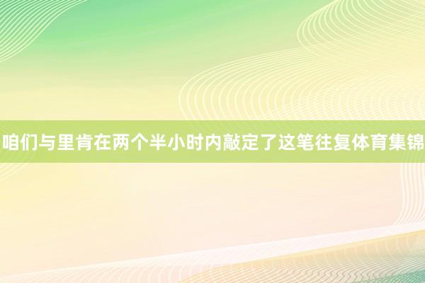 咱们与里肯在两个半小时内敲定了这笔往复体育集锦