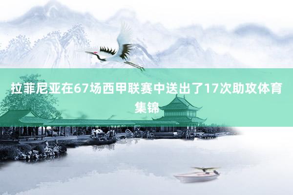 拉菲尼亚在67场西甲联赛中送出了17次助攻体育集锦