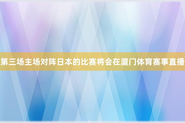 第三场主场对阵日本的比赛将会在厦门体育赛事直播