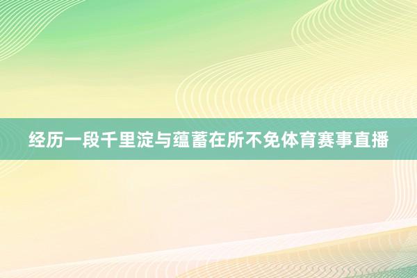 经历一段千里淀与蕴蓄在所不免体育赛事直播